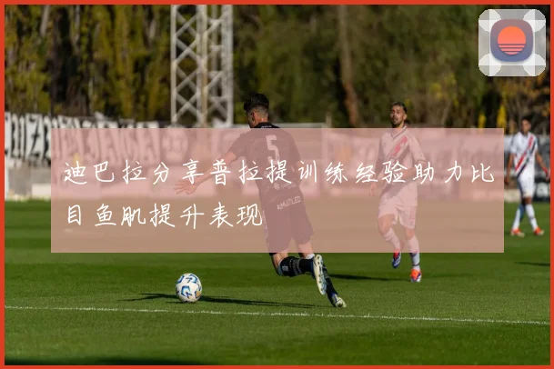迪巴拉分享普拉提训练经验助力比目鱼肌提升表现
