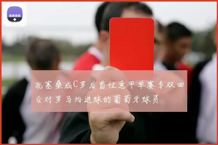 孔塞桑成C罗后首位意甲单赛季双回合对罗马均进球的葡萄牙球员
