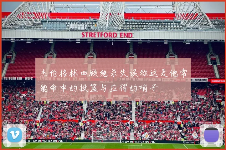 杰伦格林回顾绝杀失误称这是他常能命中的投篮与应得的哨子