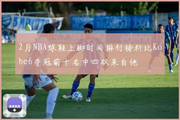 2月NBA球鞋上脚时间排行榜科比Kobe6夺冠前十名中四双来自他
