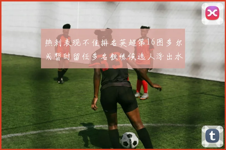 热刺表现不佳排名英超第16图多尔或暂时留任多名教练候选人浮出水面