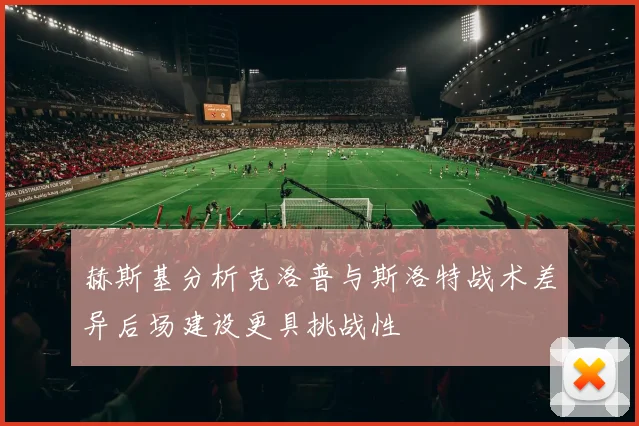 赫斯基分析克洛普与斯洛特战术差异后场建设更具挑战性