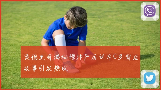莫德里奇揭秘穆帅严厉训斥C罗背后故事引发热议