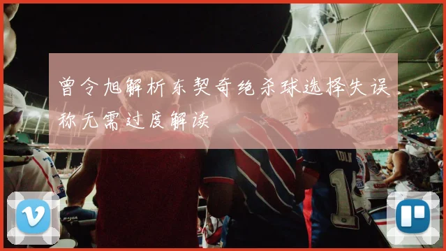 曾令旭解析东契奇绝杀球选择失误称无需过度解读