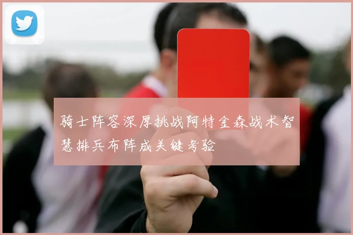 骑士阵容深厚挑战阿特金森战术智慧排兵布阵成关键考验