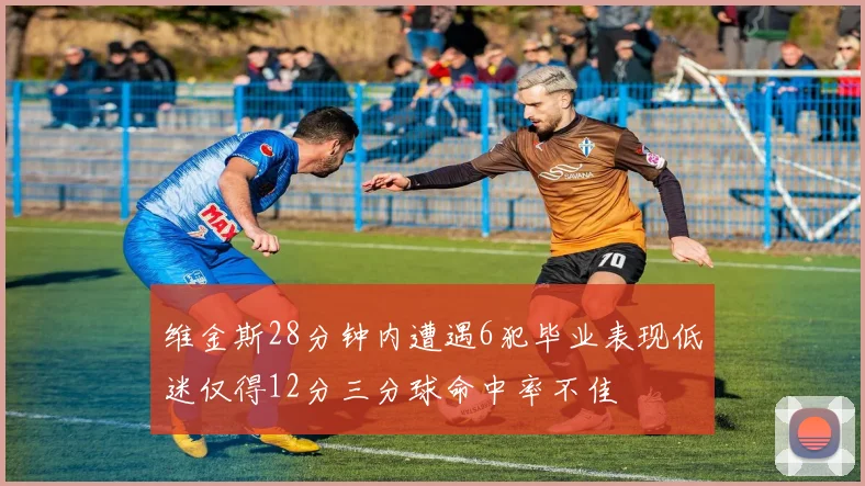 维金斯28分钟内遭遇6犯毕业表现低迷仅得12分三分球命中率不佳