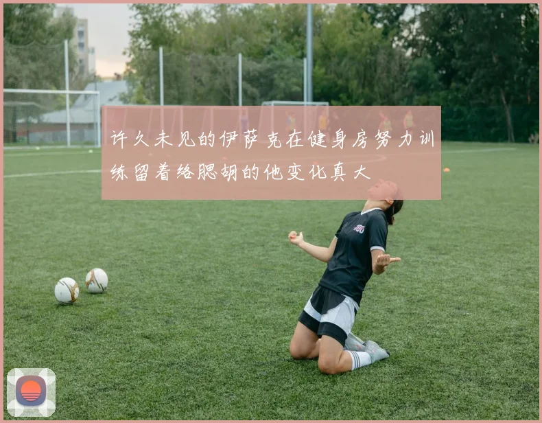许久未见的伊萨克在健身房努力训练留着络腮胡的他变化真大