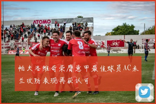 帕夫洛维奇荣膺意甲最佳球员AC米兰攻防表现再获认可