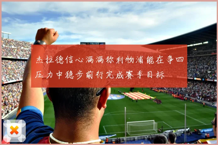 杰拉德信心满满称利物浦能在争四压力中稳步前行完成赛季目标