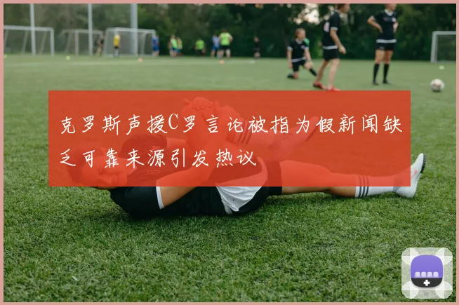 克罗斯声援C罗言论被指为假新闻缺乏可靠来源引发热议