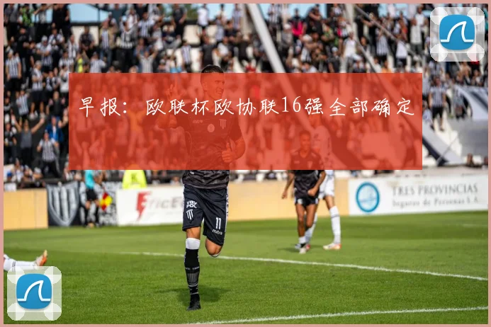 早报：欧联杯欧协联16强全部确定