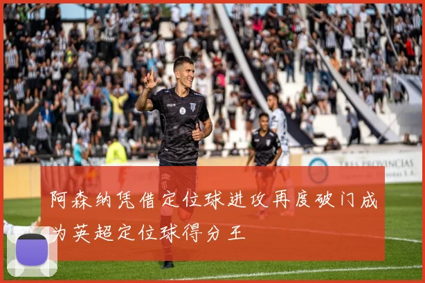 阿森纳凭借定位球进攻再度破门成为英超定位球得分王