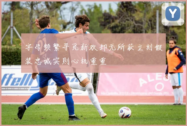 字母频繁寻觅新欢却无所获立刻假装忠诚实则心机重重