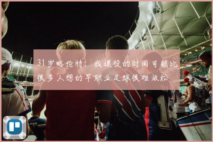 31岁略伦特：我退役的时间可能比很多人想的早职业足球很难放松