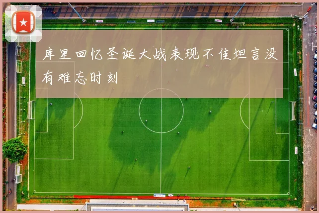 库里回忆圣诞大战表现不佳坦言没有难忘时刻