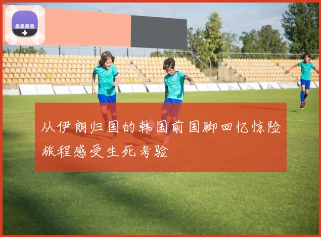 从伊朗归国的韩国前国脚回忆惊险旅程感受生死考验