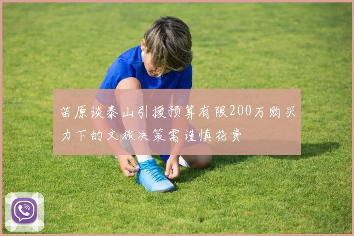 苗原谈泰山引援预算有限200万购买力下的文旅决策需谨慎花费