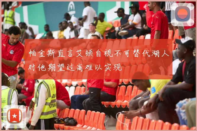 帕金斯直言艾顿自视不可替代湖人对他期望过高难以实现