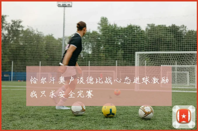 恰尔汗奥卢谈德比战心态进球激励我只求安全完赛