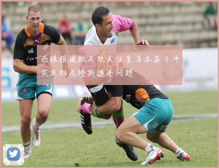 西媒报道欧足联关注皇马本菲卡冲突及维尼修斯握手问题