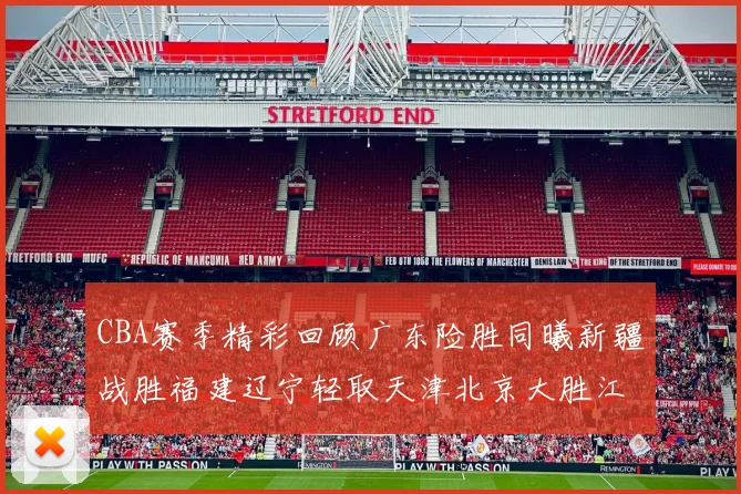 CBA赛季精彩回顾广东险胜同曦新疆战胜福建辽宁轻取天津北京大胜江苏