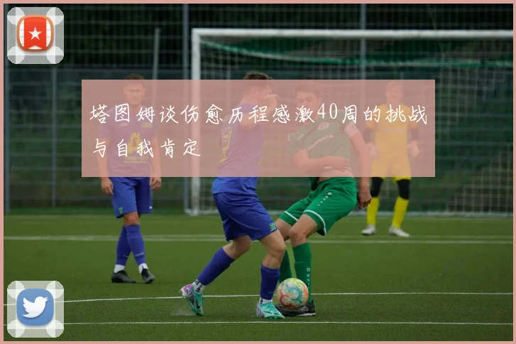 塔图姆谈伤愈历程感激40周的挑战与自我肯定