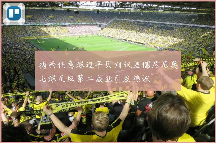 梅西任意球追平贝利仅差儒尼尼奥七球足坛第二成就引发热议