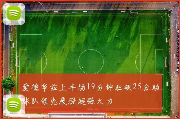 爱德华兹上半场19分钟狂砍25分助球队领先展现超强火力