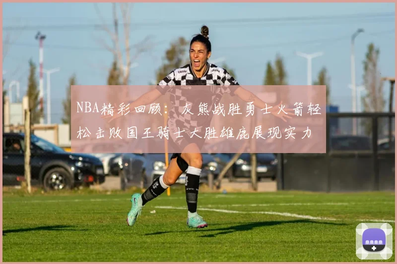 NBA精彩回顾：灰熊战胜勇士火箭轻松击败国王骑士大胜雄鹿展现实力