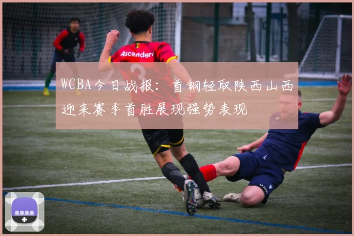WCBA今日战报：首钢轻取陕西山西迎来赛季首胜展现强势表现