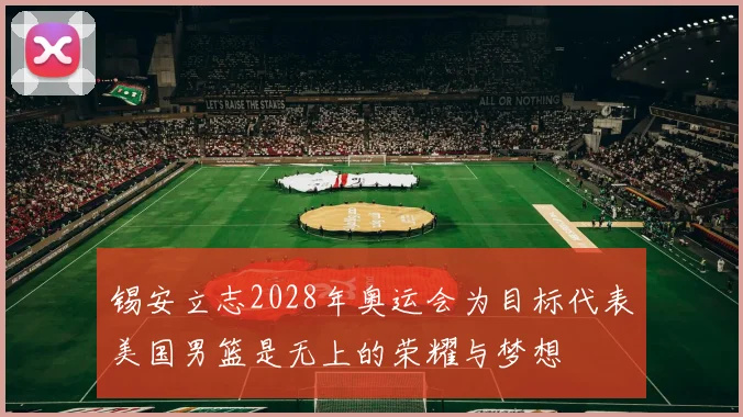 锡安立志2028年奥运会为目标代表美国男篮是无上的荣耀与梦想