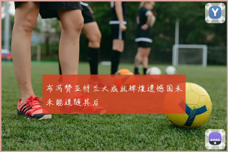 布冯赞亚特兰大成就辉煌遗憾国米未能追随其后