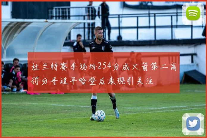 杜兰特赛季场均254分成火箭第二高得分手追平哈登后表现引关注