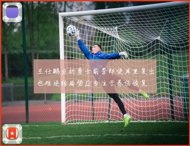 王仕鹏分析勇士前景即使库里复出也难逆转局势应专注于养伤恢复