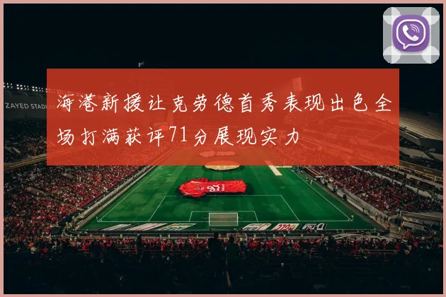 海港新援让克劳德首秀表现出色全场打满获评71分展现实力