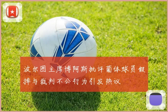 波尔图主席博阿斯批评葡体球员假摔与裁判不公行为引发热议
