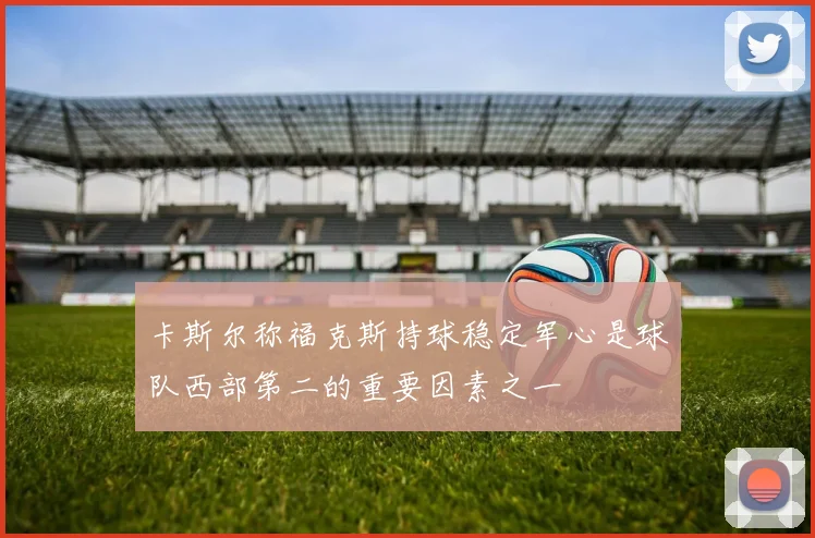 卡斯尔称福克斯持球稳定军心是球队西部第二的重要因素之一