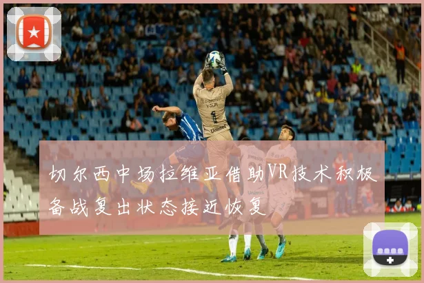 切尔西中场拉维亚借助VR技术积极备战复出状态接近恢复