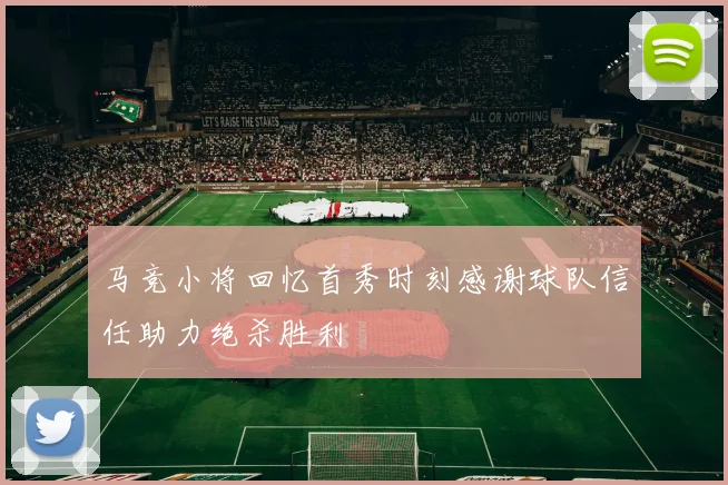 马竞小将回忆首秀时刻感谢球队信任助力绝杀胜利