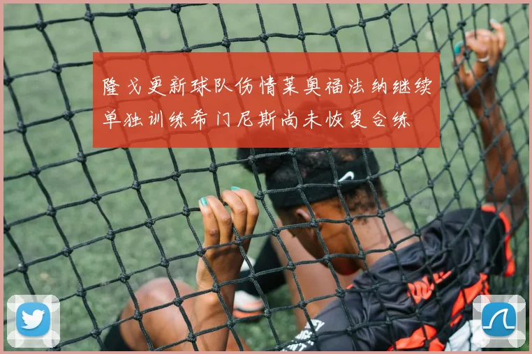 隆戈更新球队伤情莱奥福法纳继续单独训练希门尼斯尚未恢复合练