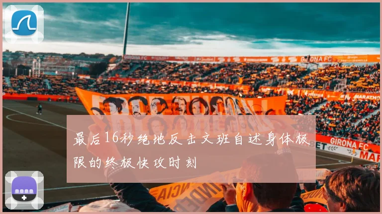 最后16秒绝地反击文班自述身体极限的终极快攻时刻