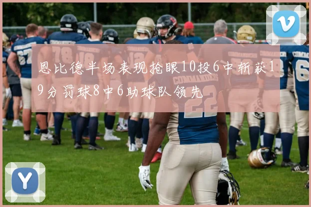 恩比德半场表现抢眼10投6中斩获19分罚球8中6助球队领先