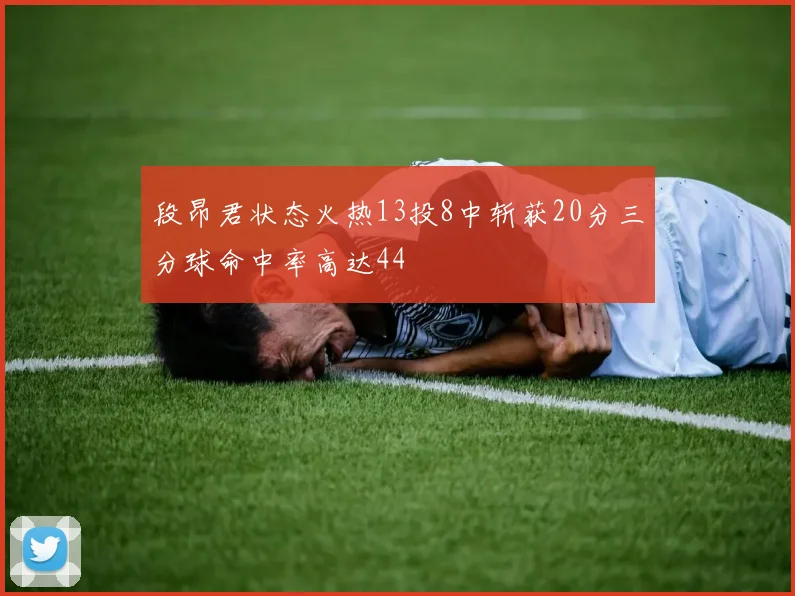 段昂君状态火热13投8中斩获20分三分球命中率高达44