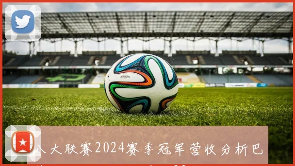 八大联赛2024赛季冠军营收分析巴萨领跑拜仁持续盈利33年