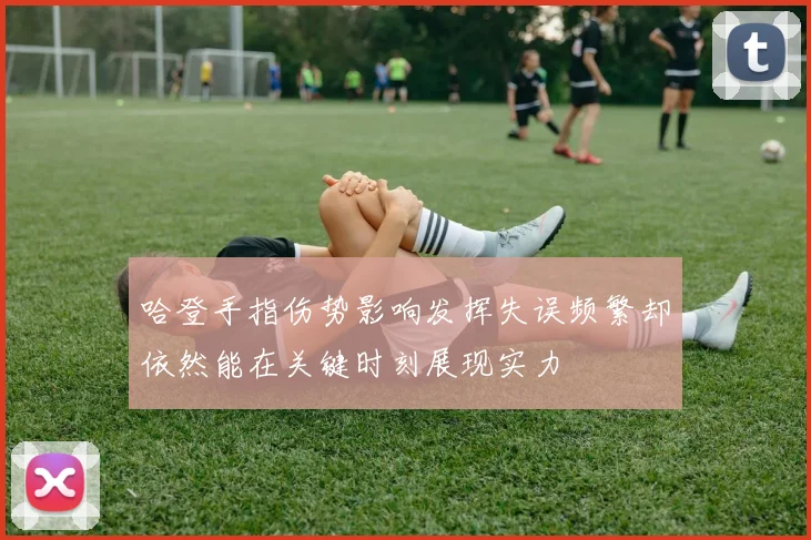 哈登手指伤势影响发挥失误频繁却依然能在关键时刻展现实力