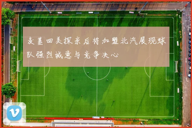 麦基回美探亲后将加盟北汽展现球队强烈诚意与竞争决心